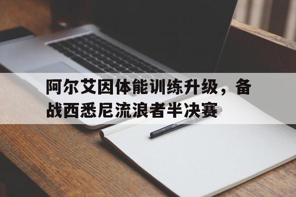 八戒体育-关于阿尔艾因体能训练升级，备战西悉尼流浪者半决赛的信息