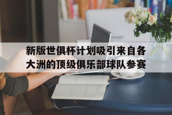 八戒体育-关于新版世俱杯计划吸引来自各大洲的顶级俱乐部球队参赛的信息
